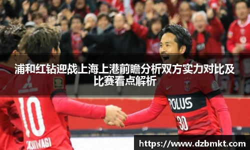 浦和红钻迎战上海上港前瞻分析双方实力对比及比赛看点解析
