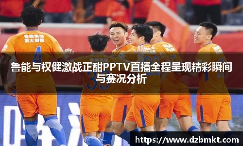 鲁能与权健激战正酣PPTV直播全程呈现精彩瞬间与赛况分析