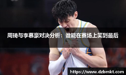 周琦与李慕豪对决分析：谁能在赛场上笑到最后