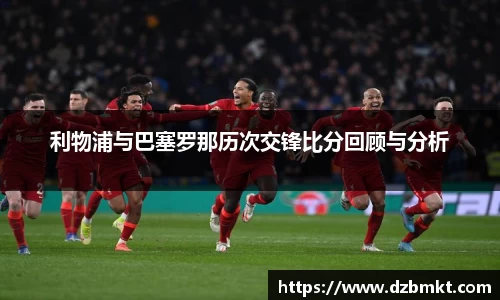 利物浦与巴塞罗那历次交锋比分回顾与分析
