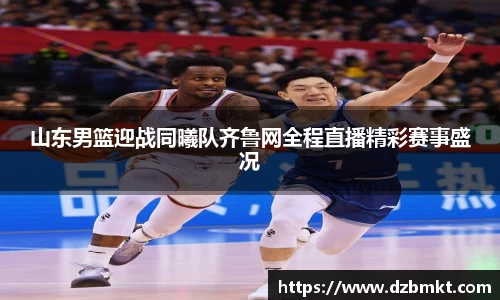 山东男篮迎战同曦队齐鲁网全程直播精彩赛事盛况