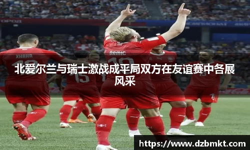 北爱尔兰与瑞士激战成平局双方在友谊赛中各展风采