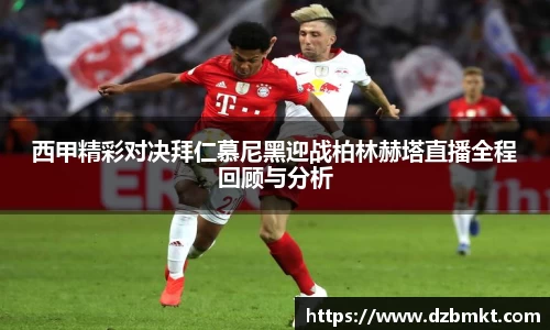 西甲精彩对决拜仁慕尼黑迎战柏林赫塔直播全程回顾与分析