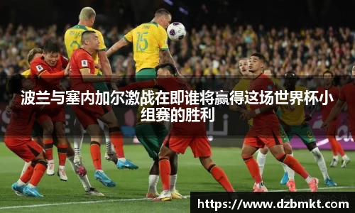 波兰与塞内加尔激战在即谁将赢得这场世界杯小组赛的胜利