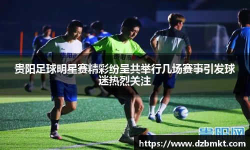 贵阳足球明星赛精彩纷呈共举行几场赛事引发球迷热烈关注