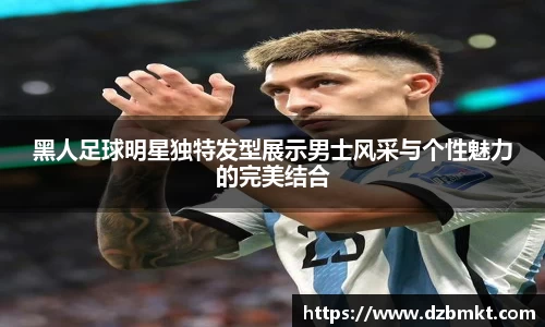 黑人足球明星独特发型展示男士风采与个性魅力的完美结合