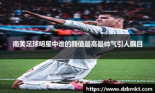 南美足球明星中谁的颜值最高最帅气引人瞩目