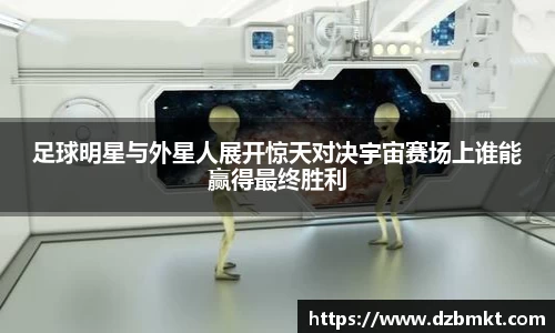 足球明星与外星人展开惊天对决宇宙赛场上谁能赢得最终胜利