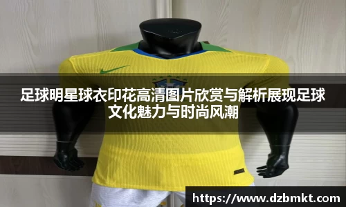 足球明星球衣印花高清图片欣赏与解析展现足球文化魅力与时尚风潮